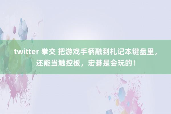 twitter 拳交 把游戏手柄融到札记本键盘里，还能当触控板，宏碁是会玩的！