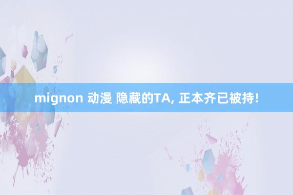 mignon 动漫 隐藏的TA， 正本齐已被持!