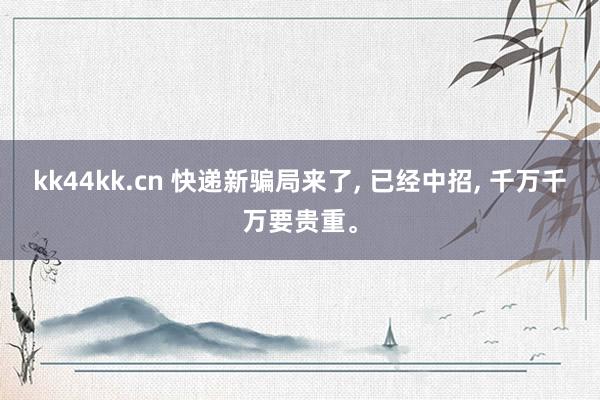 kk44kk.cn 快递新骗局来了， 已经中招， 千万千万要贵重。