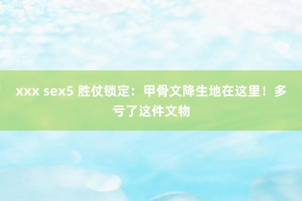 xxx sex5 胜仗锁定：甲骨文降生地在这里！多亏了这件文物