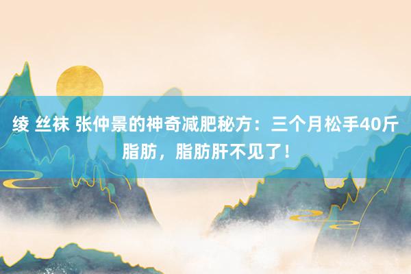 绫 丝袜 张仲景的神奇减肥秘方：三个月松手40斤脂肪，脂肪肝不见了！