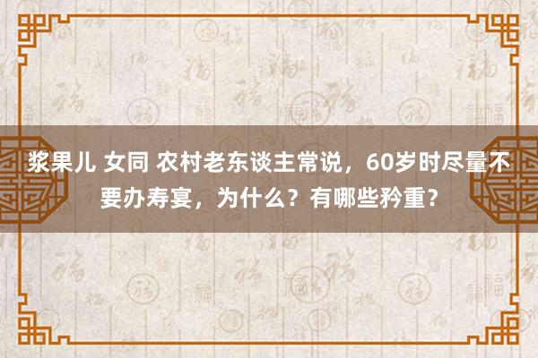 浆果儿 女同 农村老东谈主常说，60岁时尽量不要办寿宴，为什么？有哪些矜重？