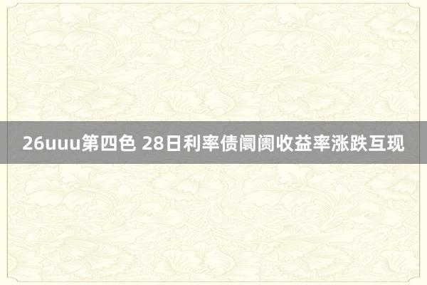 26uuu第四色 28日利率债阛阓收益率涨跌互现