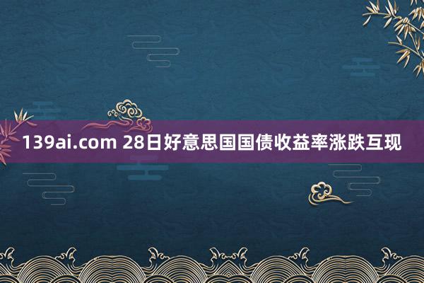 139ai.com 28日好意思国国债收益率涨跌互现