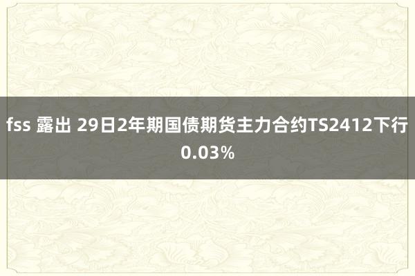 fss 露出 29日2年期国债期货主力合约TS2412下行0.03%