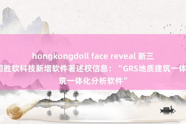 hongkongdoll face reveal 新三板改动层公司胜软科技新增软件著述权信息：“GRS地质建筑一体化分析软件”