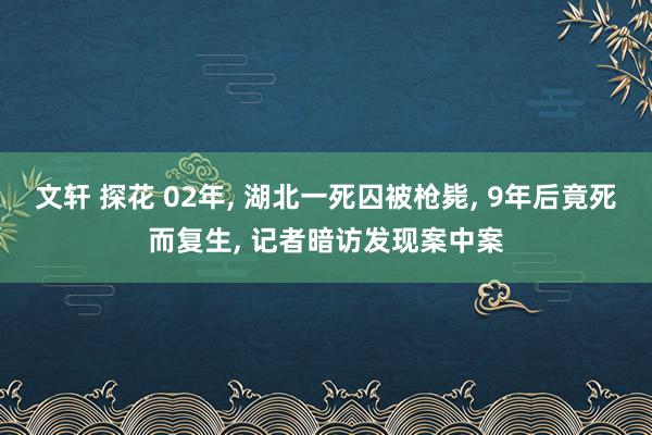 文轩 探花 02年， 湖北一死囚被枪毙， 9年后竟死而复生， 记者暗访发现案中案