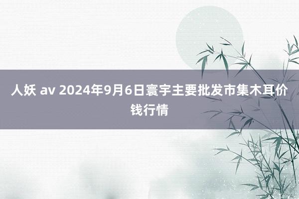 人妖 av 2024年9月6日寰宇主要批发市集木耳价钱行情