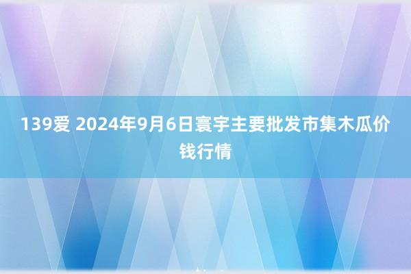 139爱 2024年9月6日寰宇主要批发市集木瓜价钱行情