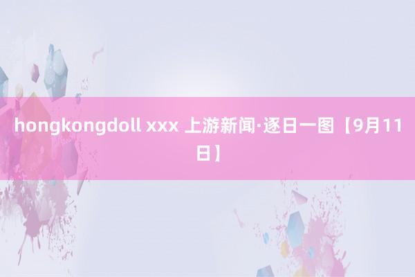 hongkongdoll xxx 上游新闻·逐日一图【9月11日】