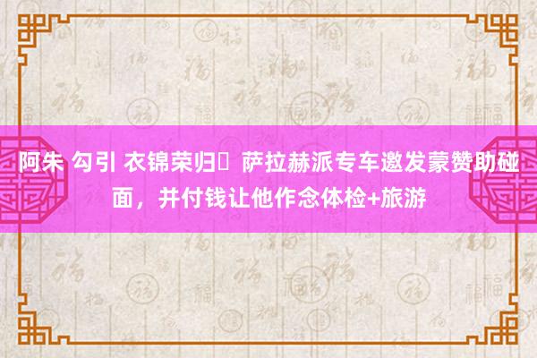 阿朱 勾引 衣锦荣归❤萨拉赫派专车邀发蒙赞助碰面，并付钱让他作念体检+旅游