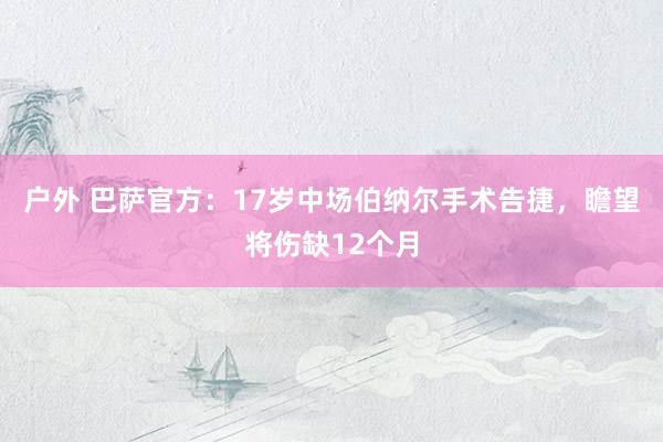 户外 巴萨官方：17岁中场伯纳尔手术告捷，瞻望将伤缺12个月