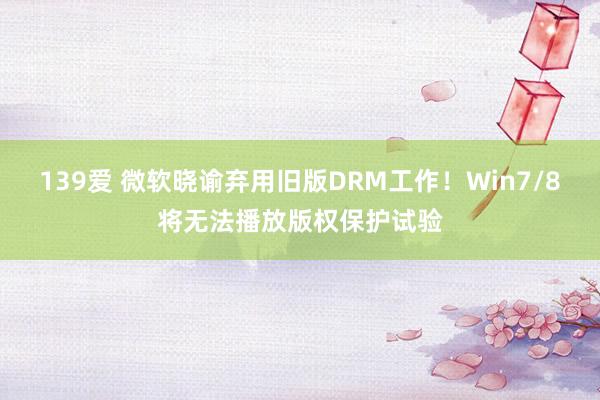 139爱 微软晓谕弃用旧版DRM工作！Win7/8将无法播放版权保护试验