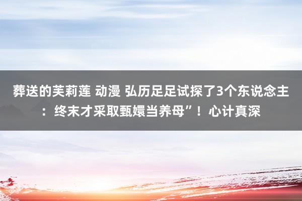 葬送的芙莉莲 动漫 弘历足足试探了3个东说念主：终末才采取甄嬛当养母”！心计真深