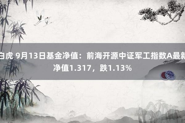 白虎 9月13日基金净值：前海开源中证军工指数A最新净值1.317，跌1.13%