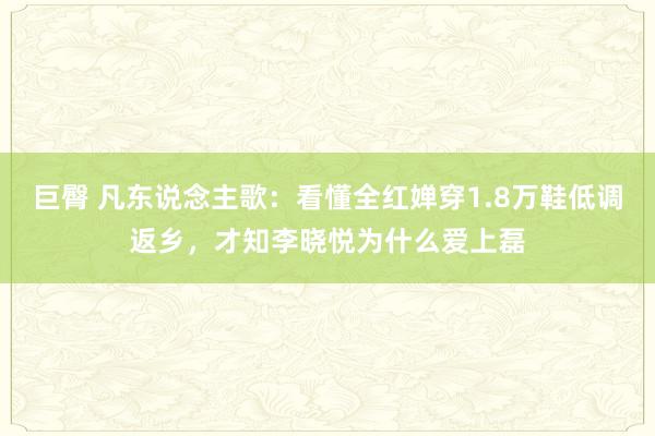 巨臀 凡东说念主歌：看懂全红婵穿1.8万鞋低调返乡，才知李晓悦为什么爱上磊