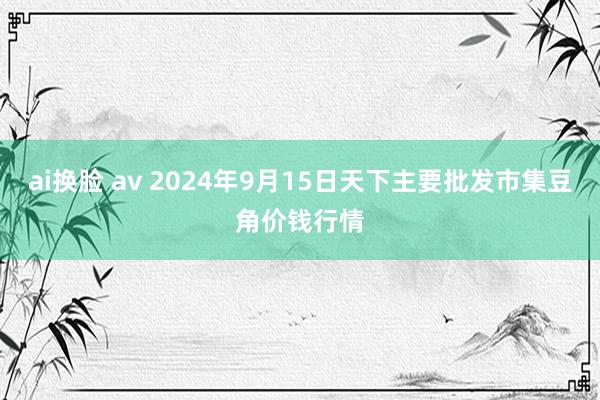 ai换脸 av 2024年9月15日天下主要批发市集豆角价钱行情