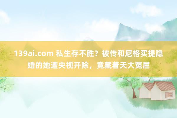 139ai.com 私生存不胜？被传和尼格买提隐婚的她遭央视开除，竟藏着天大冤屈