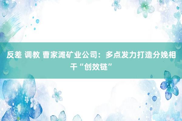 反差 调教 曹家滩矿业公司：多点发力打造分娩相干“创效链”