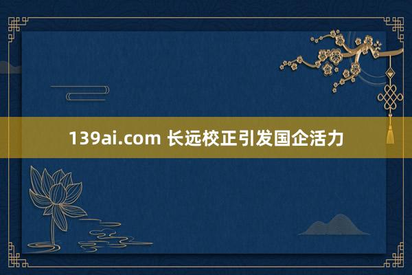 139ai.com 长远校正引发国企活力