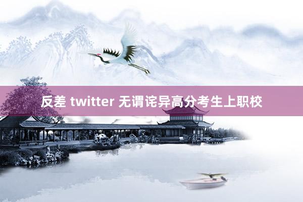 反差 twitter 无谓诧异高分考生上职校