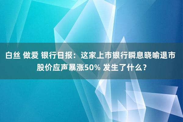 白丝 做爱 银行日报：这家上市银行瞬息晓喻退市 股价应声暴涨50% 发生了什么？