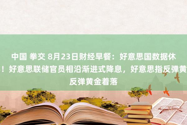 中国 拳交 8月23日财经早餐：好意思国数据休戚各半！好意思联储官员相沿渐进式降息，好意思指反弹黄金着落