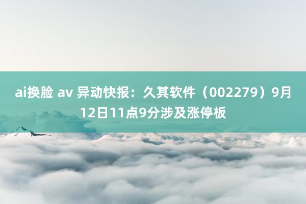 ai换脸 av 异动快报：久其软件（002279）9月12日11点9分涉及涨停板