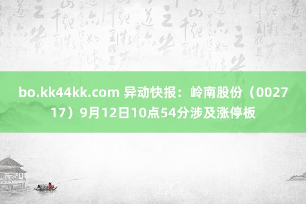 bo.kk44kk.com 异动快报：岭南股份（002717）9月12日10点54分涉及涨停板