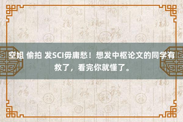 空姐 偷拍 发SCI毋庸愁！想发中枢论文的同学有救了，看完你就懂了。