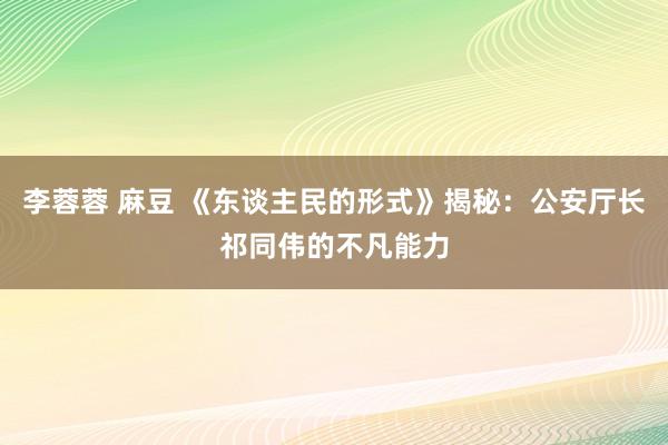 李蓉蓉 麻豆 《东谈主民的形式》揭秘：公安厅长祁同伟的不凡能力