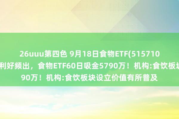 26uuu第四色 9月18日食物ETF(515710)早资讯：吃喝板块利好频出，食物ETF60日吸金5790万！机构:食饮板块设立价值有所普及