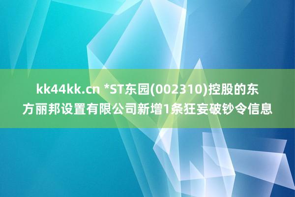 kk44kk.cn *ST东园(002310)控股的东方丽邦设置有限公司新增1条狂妄破钞令信息