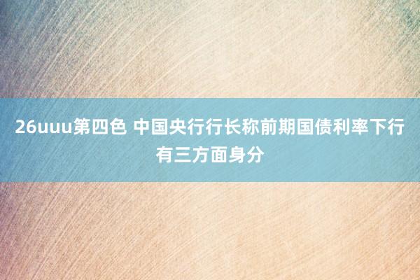 26uuu第四色 中国央行行长称前期国债利率下行有三方面身分