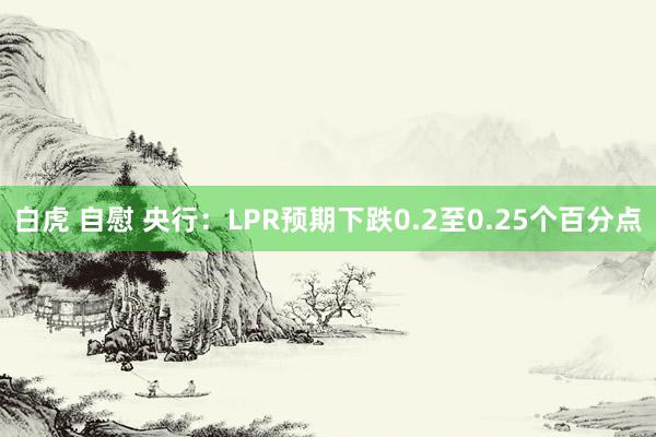 白虎 自慰 央行：LPR预期下跌0.2至0.25个百分点