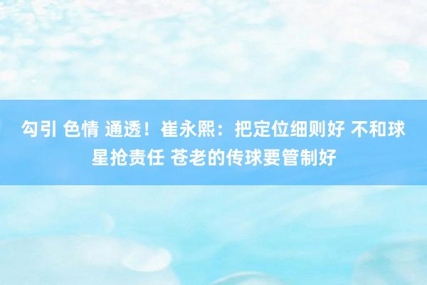 勾引 色情 通透！崔永熙：把定位细则好 不和球星抢责任 苍老的传球要管制好