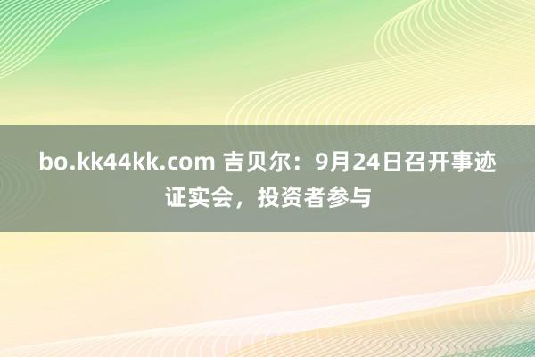 bo.kk44kk.com 吉贝尔：9月24日召开事迹证实会，投资者参与