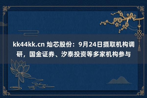 kk44kk.cn 灿芯股份：9月24日摄取机构调研，国金证券、汐泰投资等多家机构参与