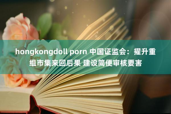 hongkongdoll porn 中国证监会：擢升重组市集来回后果 建设简便审核要害