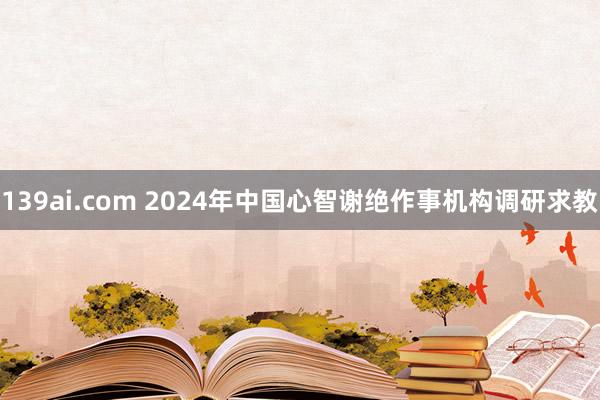 139ai.com 2024年中国心智谢绝作事机构调研求教