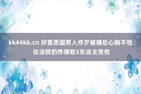 kk44kk.cn 好意思国男人作歹被捕后心胸不悦 在法院扔炸弹致5东谈主受伤