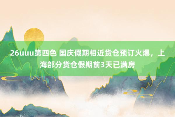 26uuu第四色 国庆假期相近货仓预订火爆，上海部分货仓假期前3天已满房