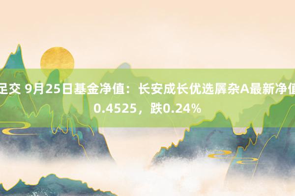 足交 9月25日基金净值：长安成长优选羼杂A最新净值0.4525，跌0.24%