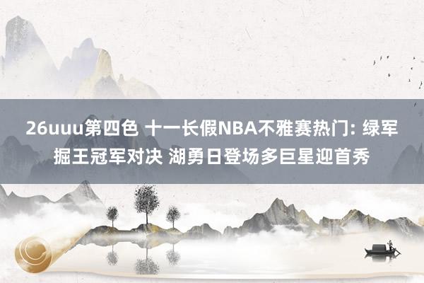 26uuu第四色 十一长假NBA不雅赛热门: 绿军掘王冠军对决 湖勇日登场多巨星迎首秀