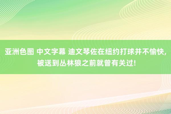 亚洲色图 中文字幕 迪文琴佐在纽约打球并不愉快， 被送到丛林狼之前就曾有关过!