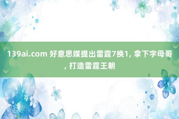 139ai.com 好意思媒提出雷霆7换1， 拿下字母哥， 打造雷霆王朝