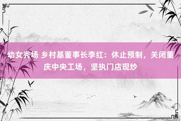 幼女秀场 乡村基董事长李红：休止预制，关闭重庆中央工场，坚执门店现炒