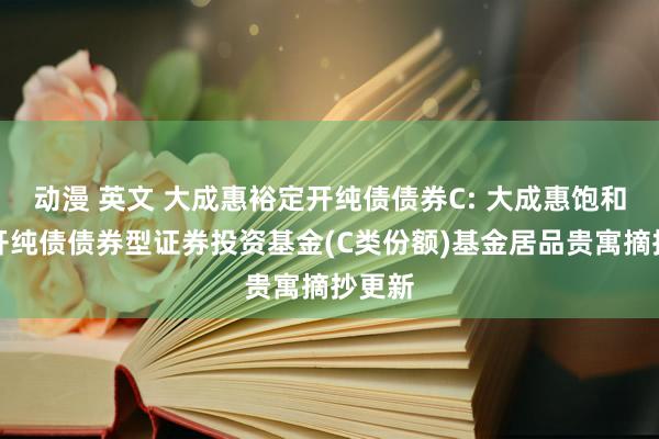 动漫 英文 大成惠裕定开纯债债券C: 大成惠饱和期洞开纯债债券型证券投资基金(C类份额)基金居品贵寓摘抄更新