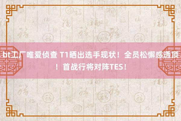 bt工厂唯爱侦查 T1晒出选手现状！全员松懈感透顶！首战行将对阵TES！