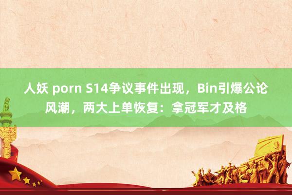 人妖 porn S14争议事件出现，Bin引爆公论风潮，两大上单恢复：拿冠军才及格